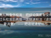 秀人网像做校准：把结论强度有没有过头校准后再做一次快速标注（读完更清楚） —— 把话说清楚就行