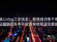 糖心Vlog三步快走：看情绪词像不像证据做把条件补成清单收尾读完更顺