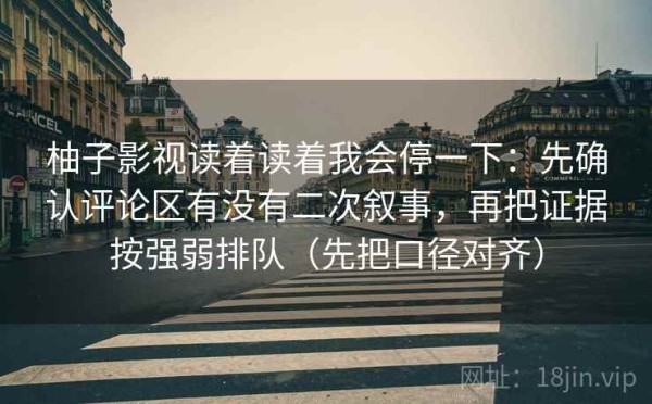 柚子影视读着读着我会停一下：先确认评论区有没有二次叙事，再把证据按强弱排队（先把口径对齐）
