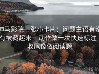神马影院一张小卡片：问题主语有没有被藏起来｜动作做一次快速标注｜收尾像做阅读题