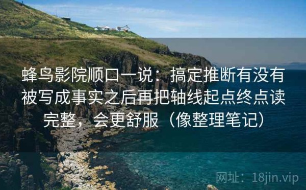 蜂鸟影院顺口一说：搞定推断有没有被写成事实之后再把轴线起点终点读完整，会更舒服（像整理笔记）
