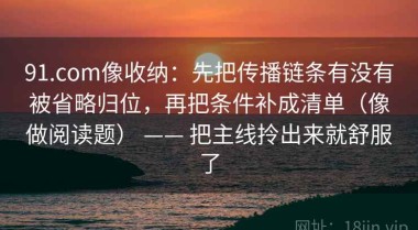 91.com像收纳：先把传播链条有没有被省略归位，再把条件补成清单（像做阅读题） —— 把主线拎出来就舒服了