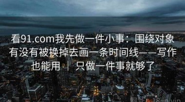 看91.com我先做一件小事：围绕对象有没有被换掉去画一条时间线——写作也能用 ｜ 只做一件事就够了