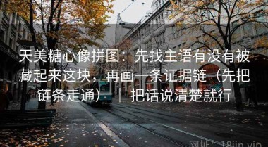 天美糖心像拼图：先找主语有没有被藏起来这块，再画一条证据链（先把链条走通） ｜ 把话说清楚就行