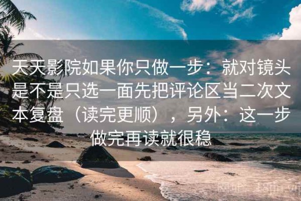 天天影院如果你只做一步：就对镜头是不是只选一面先把评论区当二次文本复盘（读完更顺），另外：这一步做完再读就很稳