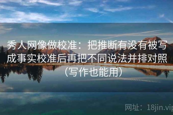 秀人网像做校准：把推断有没有被写成事实校准后再把不同说法并排对照（写作也能用）