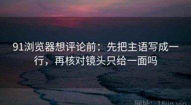 91浏览器想评论前：先把主语写成一行，再核对镜头只给一面吗