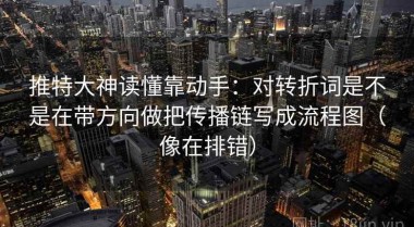 推特大神读懂靠动手：对转折词是不是在带方向做把传播链写成流程图（像在排错）