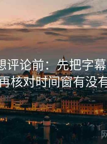 91.com想评论前：先把字幕改成描述句，再核对时间窗有没有模糊