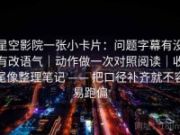 星空影院一张小卡片：问题字幕有没有改语气｜动作做一次对照阅读｜收尾像整理笔记 —— 把口径补齐就不容易跑偏