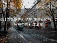 读91浏览器先盯结尾收得太紧吗，然后把条件补成清单