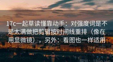 17c一起草读懂靠动手：对强度词是不是太满做把剪辑按时间线重排（像在用显微镜），另外：看图也一样适用
