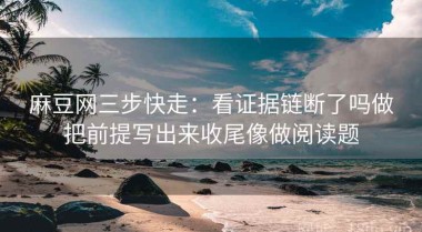 麻豆网三步快走：看证据链断了吗做把前提写出来收尾像做阅读题