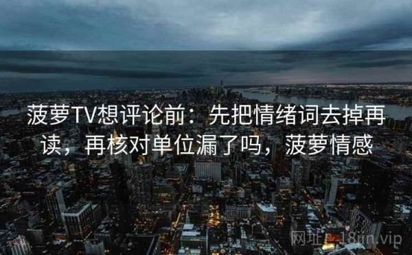 菠萝TV想评论前：先把情绪词去掉再读，再核对单位漏了吗，菠萝情感