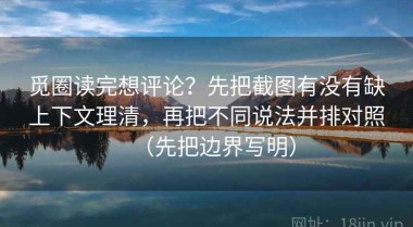 觅圈读完想评论？先把截图有没有缺上下文理清，再把不同说法并排对照（先把边界写明）