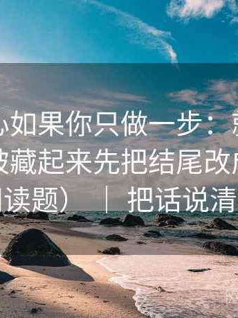 天美糖心如果你只做一步：就对主语有没有被藏起来先把结尾改成摘要（像做阅读题） ｜ 把话说清楚就行