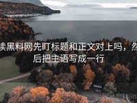 读黑料网先盯标题和正文对上吗，然后把主语写成一行