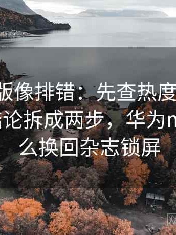 17c网页版像排错：先查热度放大偏差吗再把结论拆成两步，华为mate30怎么换回杂志锁屏