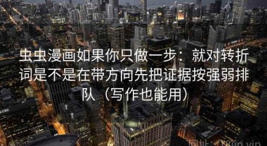 虫虫漫画如果你只做一步：就对转折词是不是在带方向先把证据按强弱排队（写作也能用）