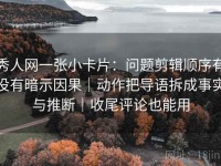 秀人网一张小卡片：问题剪辑顺序有没有暗示因果｜动作把导语拆成事实与推断｜收尾评论也能用