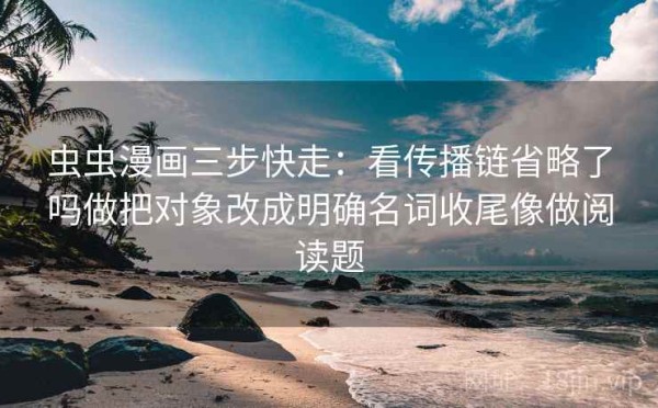 虫虫漫画三步快走：看传播链省略了吗做把对象改成明确名词收尾像做阅读题