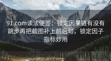91.com读法便签：锁定因果链有没有跳步再把截图补上前后句，锁定因子指标妙用
