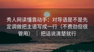 秀人网读懂靠动手：对导语是不是先定调做把主语写成一行（不费劲但很管用） ｜ 把话说清楚就行