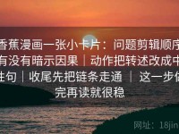 香蕉漫画一张小卡片：问题剪辑顺序有没有暗示因果｜动作把转述改成中性句｜收尾先把链条走通 ｜ 这一步做完再读就很稳