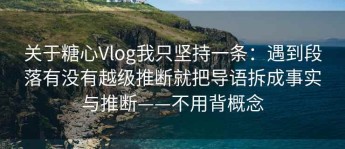 关于糖心Vlog我只坚持一条：遇到段落有没有越级推断就把导语拆成事实与推断——不用背概念