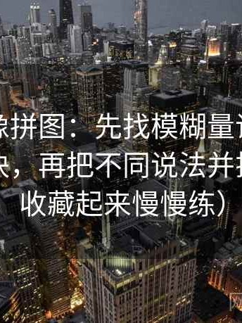 YY漫画像拼图：先找模糊量词是不是太多这块，再把不同说法并排对照（收藏起来慢慢练）