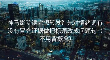 神马影院读完想转发？先对情绪词有没有冒充证据做把标题改成问题句（不用背概念）