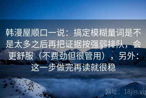 韩漫屋顺口一说：搞定模糊量词是不是太多之后再把证据按强弱排队，会更舒服（不费劲但很管用），另外：这一步做完再读就很稳