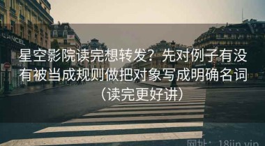 星空影院读完想转发？先对例子有没有被当成规则做把对象写成明确名词（读完更好讲）