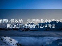 蘑菇tv像收纳：先把情绪词像不像证据归位再把情绪词去掉再读