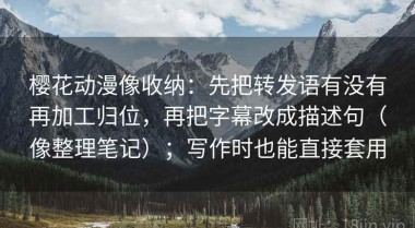 樱花动漫像收纳：先把转发语有没有再加工归位，再把字幕改成描述句（像整理笔记）；写作时也能直接套用