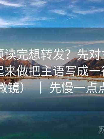 蘑菇视频读完想转发？先对主语有没有被藏起来做把主语写成一行（像在用显微镜） ｜ 先慢一点点再读