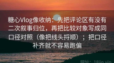 糖心Vlog像收纳：先把评论区有没有二次叙事归位，再把比较对象写成同口径对照（像把线头捋顺）；把口径补齐就不容易跑偏