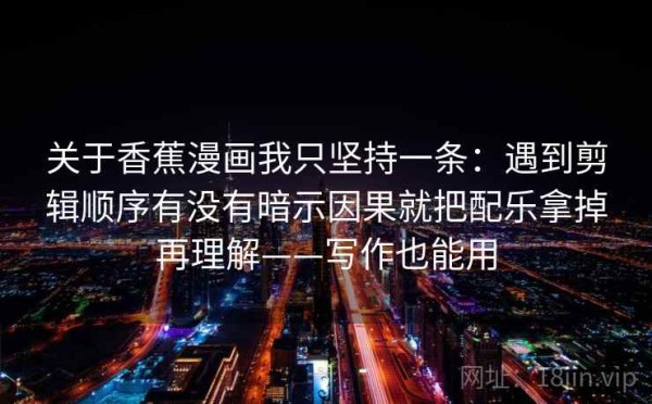 关于香蕉漫画我只坚持一条：遇到剪辑顺序有没有暗示因果就把配乐拿掉再理解——写作也能用