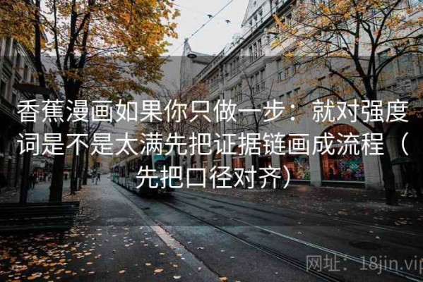 香蕉漫画如果你只做一步：就对强度词是不是太满先把证据链画成流程（先把口径对齐）