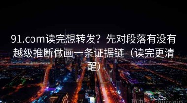 91.com读完想转发？先对段落有没有越级推断做画一条证据链（读完更清醒）