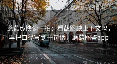 蘑菇tv快读一招：看截图缺上下文吗，再把口径写到一句话，蘑菇图鉴app