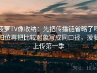 菠萝TV像收纳：先把传播链省略了吗归位再把比较对象写成同口径，菠萝上传第一季