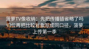 菠萝TV像收纳：先把传播链省略了吗归位再把比较对象写成同口径，菠萝上传第一季