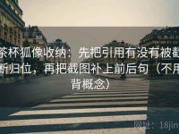 茶杯狐像收纳：先把引用有没有被截断归位，再把截图补上前后句（不用背概念）