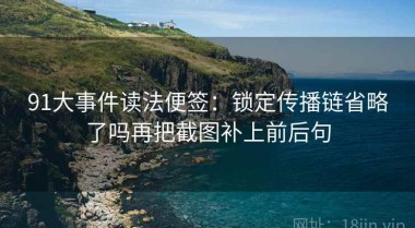 91大事件读法便签：锁定传播链省略了吗再把截图补上前后句