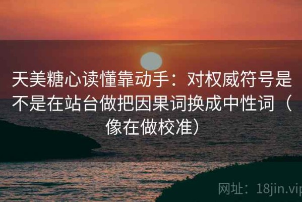 天美糖心读懂靠动手：对权威符号是不是在站台做把因果词换成中性词（像在做校准）