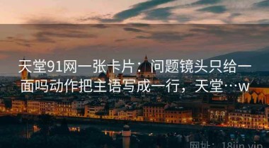 天堂91网一张卡片：问题镜头只给一面吗动作把主语写成一行，天堂…w