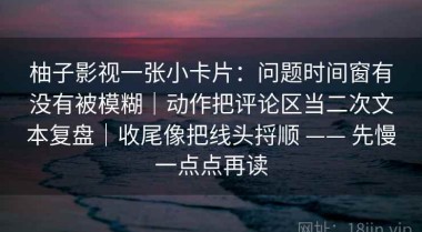 柚子影视一张小卡片：问题时间窗有没有被模糊｜动作把评论区当二次文本复盘｜收尾像把线头捋顺 —— 先慢一点点再读