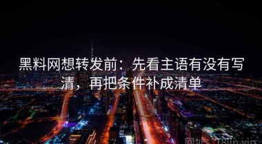 黑料网想转发前：先看主语有没有写清，再把条件补成清单