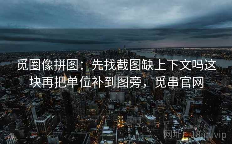 觅圈像拼图：先找截图缺上下文吗这块再把单位补到图旁，觅串官网